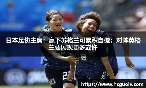 日本足协主席：赢下苏格兰可累积自傲；对阵英格兰要展现更多或许